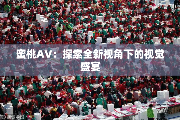 蜜桃AV：探索全新视角下的视觉盛宴