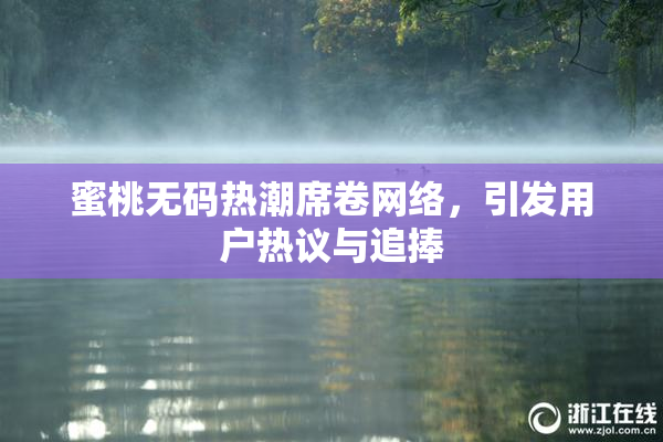 蜜桃无码热潮席卷网络，引发用户热议与追捧
