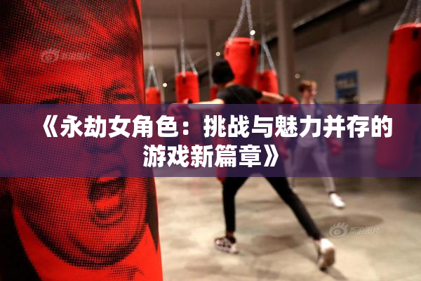《永劫女角色：挑战与魅力并存的游戏新篇章》