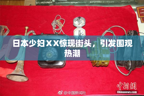 日本少妇ⅩX惊现街头，引发围观热潮