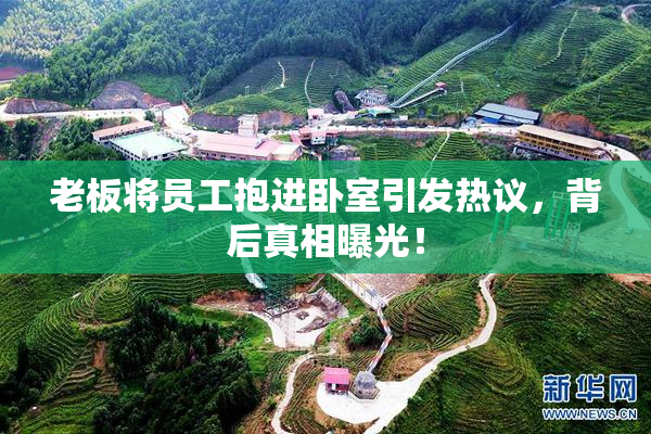 老板将员工抱进卧室引发热议，背后真相曝光！