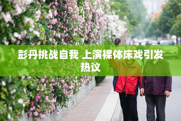 彭丹挑战自我 上演裸体床戏引发热议