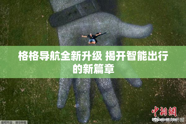 格格导航全新升级 揭开智能出行的新篇章