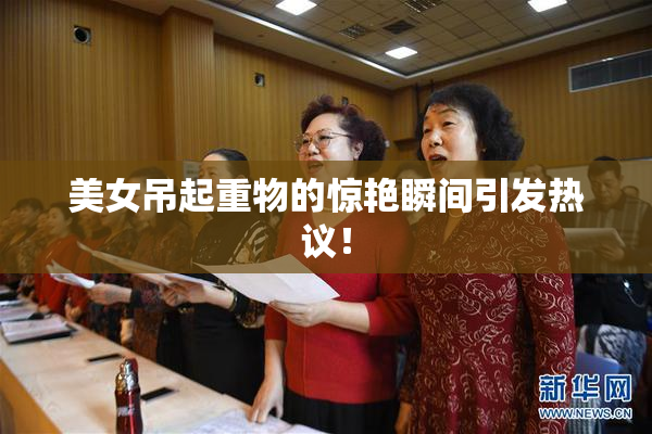 美女吊起重物的惊艳瞬间引发热议！