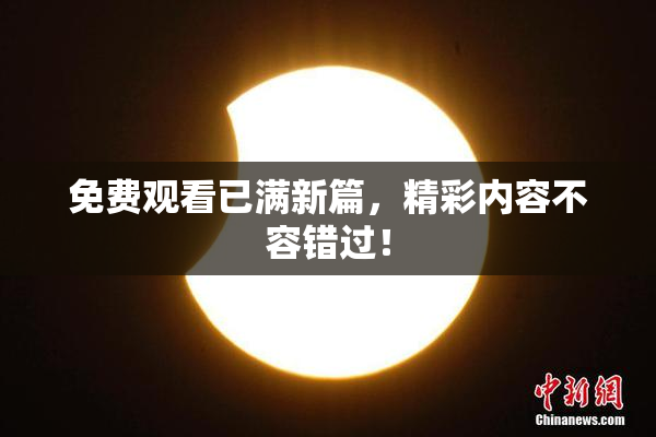 免费观看已满新篇，精彩内容不容错过！