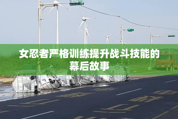 女忍者严格训练提升战斗技能的幕后故事