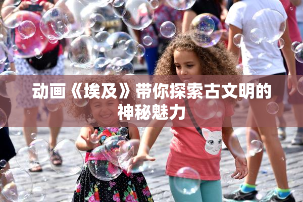 动画《埃及》带你探索古文明的神秘魅力