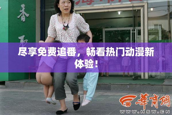 尽享免费追番，畅看热门动漫新体验！