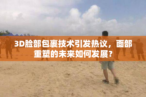 3D脸部包裹技术引发热议，面部重塑的未来如何发展？
