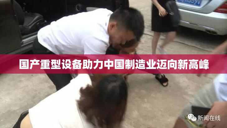 国产重型设备助力中国制造业迈向新高峰