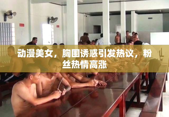 动漫美女，胸围诱惑引发热议，粉丝热情高涨