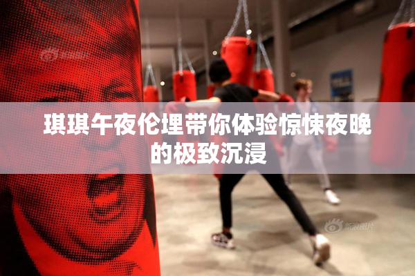 琪琪午夜伦埋带你体验惊悚夜晚的极致沉浸