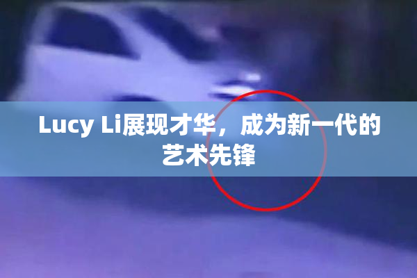 Lucy Li展现才华，成为新一代的艺术先锋
