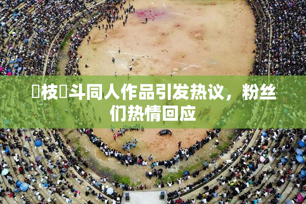 狛枝凪斗同人作品引发热议，粉丝们热情回应