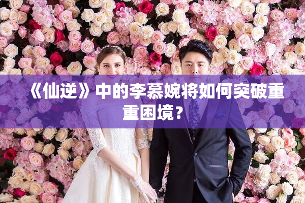 《仙逆》中的李慕婉将如何突破重重困境？
