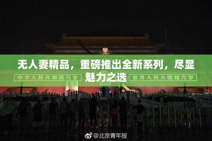 无人妻精品，重磅推出全新系列，尽显魅力之选