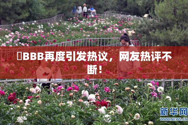 嫰BBB再度引发热议，网友热评不断！