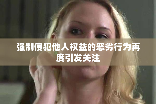 强制侵犯他人权益的恶劣行为再度引发关注
