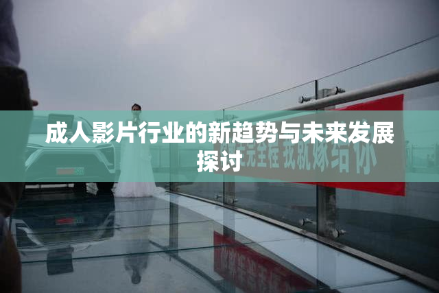 成人影片行业的新趋势与未来发展探讨