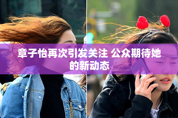 章子怡再次引发关注 公众期待她的新动态
