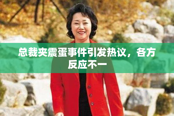 总裁夹震蛋事件引发热议，各方反应不一
