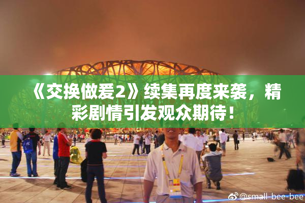《交换做爰2》续集再度来袭，精彩剧情引发观众期待！