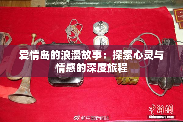 爱情岛的浪漫故事：探索心灵与情感的深度旅程