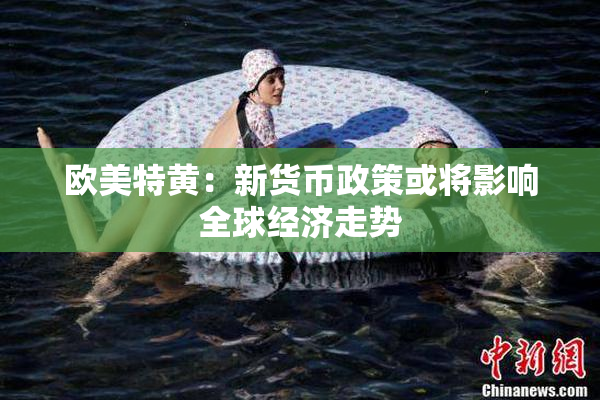 欧美特黄：新货币政策或将影响全球经济走势