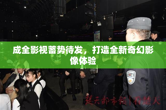 成全影视蓄势待发，打造全新奇幻影像体验