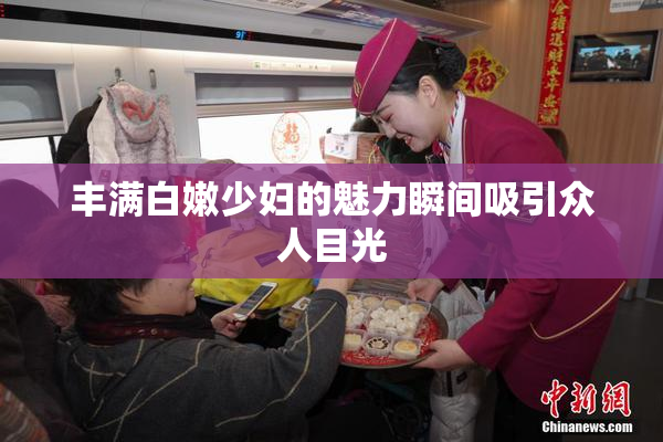 丰满白嫩少妇的魅力瞬间吸引众人目光