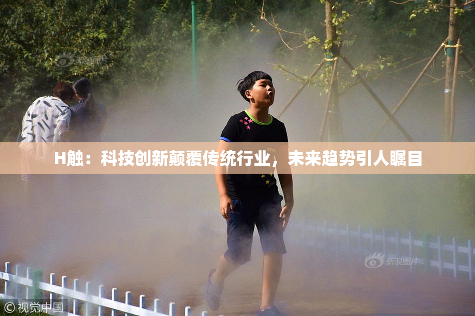 H触：科技创新颠覆传统行业，未来趋势引人瞩目