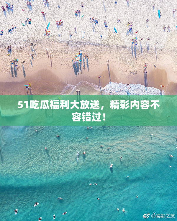 51吃瓜福利大放送，精彩内容不容错过！