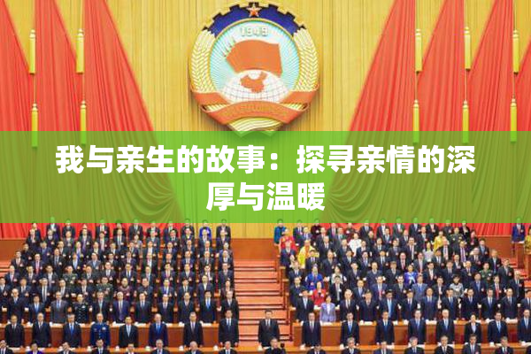我与亲生的故事：探寻亲情的深厚与温暖