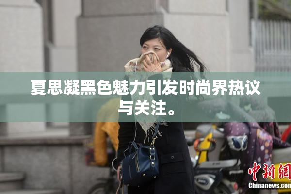 夏思凝黑色魅力引发时尚界热议与关注。