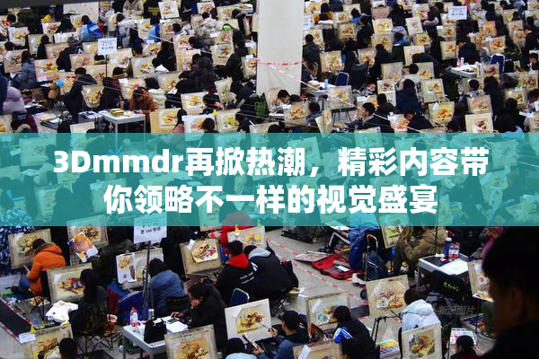 3Dmmdr再掀热潮，精彩内容带你领略不一样的视觉盛宴