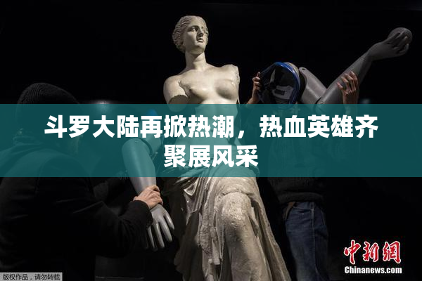 斗罗大陆再掀热潮，热血英雄齐聚展风采