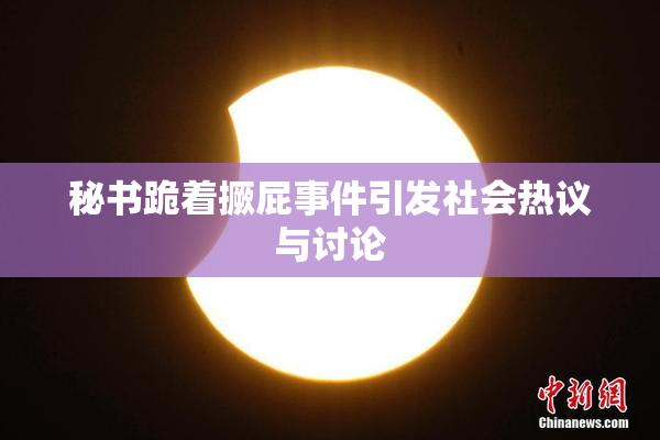 秘书跪着撅屁事件引发社会热议与讨论