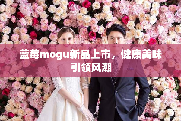 蓝莓mogu新品上市，健康美味引领风潮