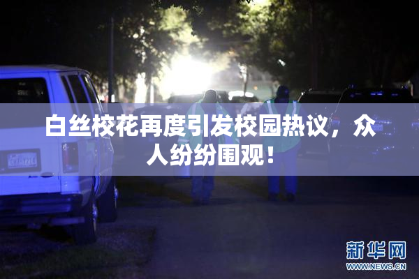 白丝校花再度引发校园热议，众人纷纷围观！