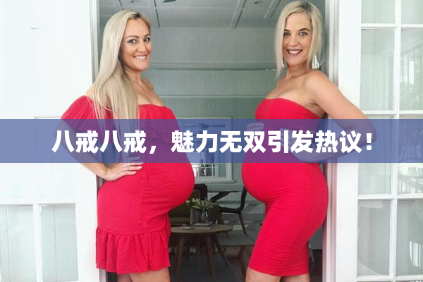 八戒八戒，魅力无双引发热议！