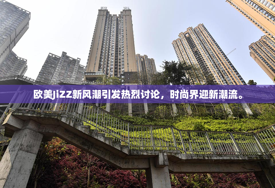 欧美JiZZ新风潮引发热烈讨论，时尚界迎新潮流。