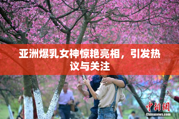 亚洲爆乳女神惊艳亮相，引发热议与关注