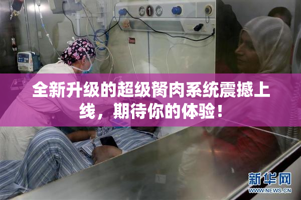 全新升级的超级胬肉系统震撼上线，期待你的体验！