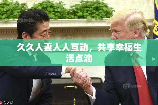 久久人妻人人互动，共享幸福生活点滴