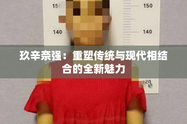 玖辛奈强：重塑传统与现代相结合的全新魅力