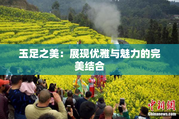 玉足之美：展现优雅与魅力的完美结合