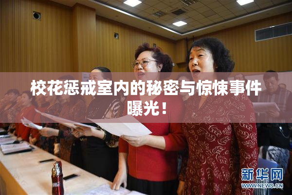 校花惩戒室内的秘密与惊悚事件曝光！
