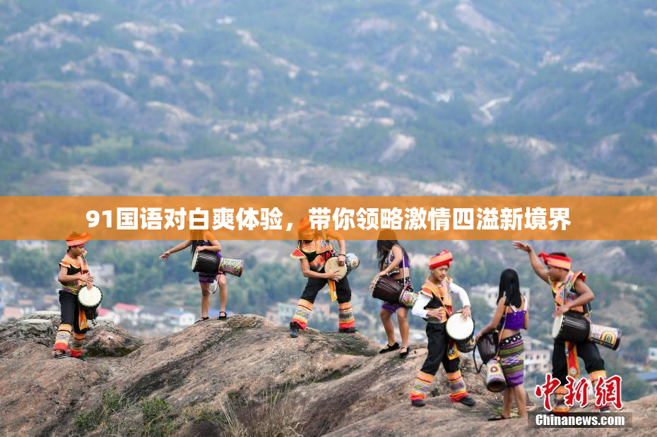 91国语对白爽体验，带你领略激情四溢新境界