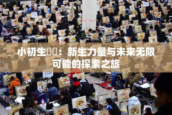 小初生❌‌：新生力量与未来无限可能的探索之旅