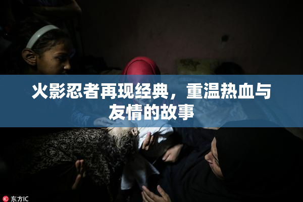 火影忍者再现经典，重温热血与友情的故事